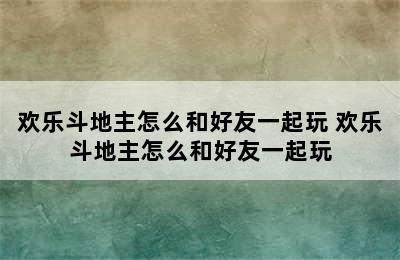 欢乐斗地主怎么和好友一起玩 欢乐斗地主怎么和好友一起玩